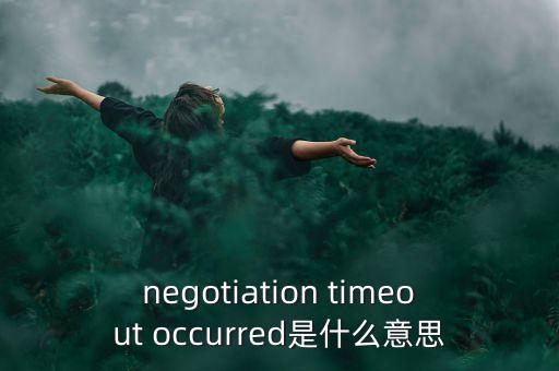 什么是協(xié)商談判，negotiation timeout occurred是什么意思
