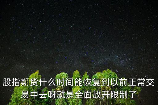 股指期貨什么時間能恢復(fù)到以前正常交易中去呀就是全面放開限制了