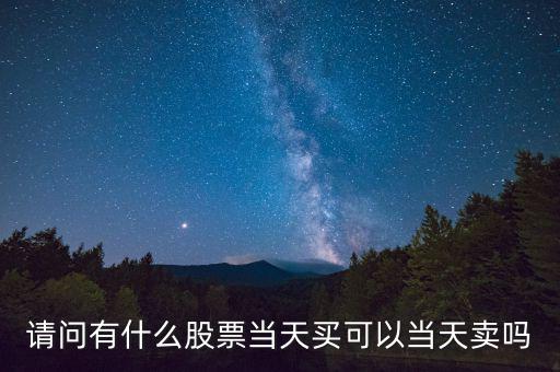 請(qǐng)問(wèn)有什么股票當(dāng)天買(mǎi)可以當(dāng)天賣嗎