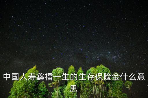 中國人壽生存金是什么，人壽保險中什么是生存金賠付錢