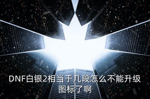 DNF白銀2相當(dāng)于幾段怎么不能升級圖標了啊