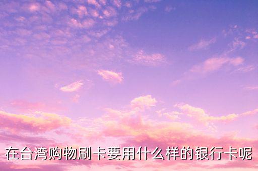 去臺(tái)灣刷什么卡，在臺(tái)灣購(gòu)物刷卡要用什么樣的銀行卡呢