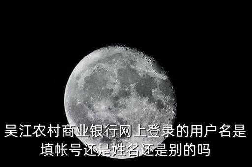 吳江農村商業(yè)銀行網上登錄的用戶名是填帳號還是姓名還是別的嗎