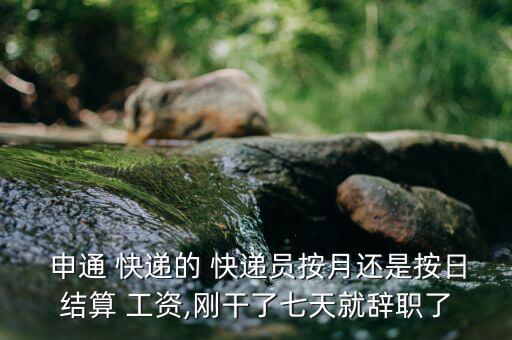  申通 快遞的 快遞員按月還是按日結算 工資,剛干了七天就辭職了