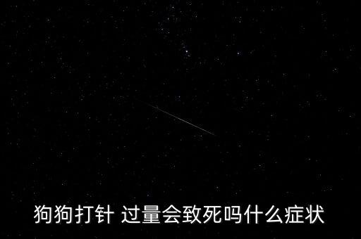 狗狗打針 過(guò)量會(huì)致死嗎什么癥狀