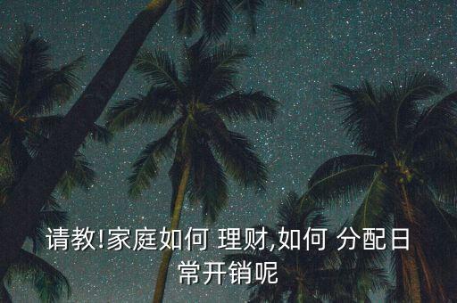 請(qǐng)教!家庭如何 理財(cái),如何 分配日常開(kāi)銷(xiāo)呢
