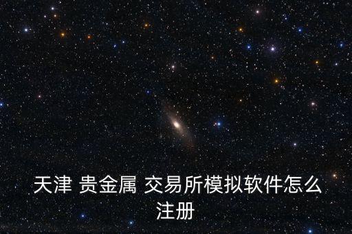  天津 貴金屬 交易所模擬軟件怎么注冊(cè)