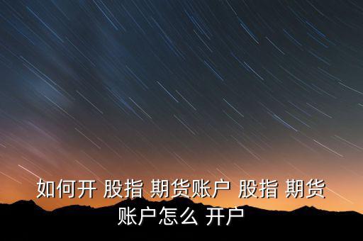 股指期貨怎么開(kāi)戶(hù),期貨開(kāi)戶(hù)即投資者交易股票指數(shù)的個(gè)人行為