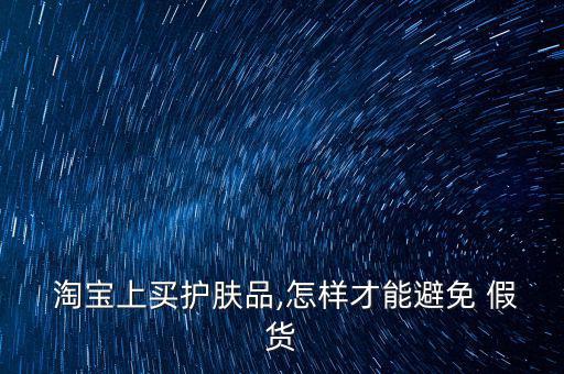  淘寶上買(mǎi)護(hù)膚品,怎樣才能避免 假貨