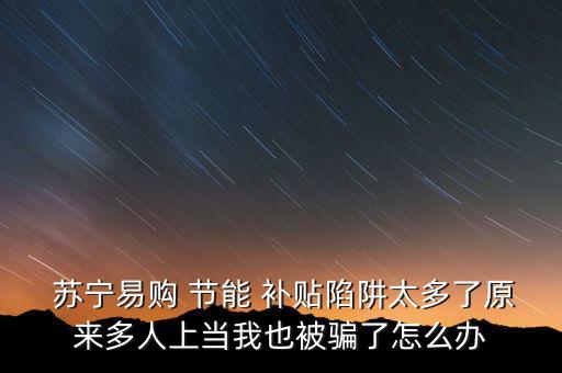  蘇寧易購 節(jié)能 補貼陷阱太多了原來多人上當(dāng)我也被騙了怎么辦