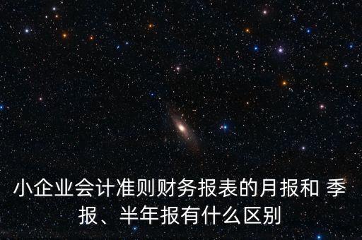 小企業(yè)會(huì)計(jì)準(zhǔn)則財(cái)務(wù)報(bào)表的月報(bào)和 季報(bào)、半年報(bào)有什么區(qū)別