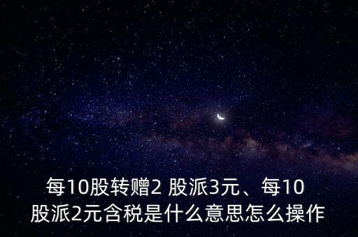 每10股轉(zhuǎn)贈(zèng)2 股派3元、每10 股派2元含稅是什么意思怎么操作