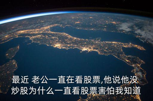 最近 老公一直在看股票,他說(shuō)他沒(méi) 炒股為什么一直看股票害怕我知道