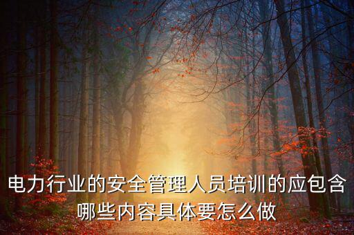 電力行業(yè)的安全管理人員培訓的應(yīng)包含哪些內(nèi)容具體要怎么做