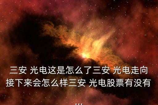 三安 光電這是怎么了三安 光電走向接下來(lái)會(huì)怎么樣三安 光電股票有沒有...