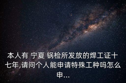 本人有 寧夏 鍋檢所發(fā)放的焊工證十七年,請問個(gè)人能申請?zhí)厥夤しN嗎怎么申...