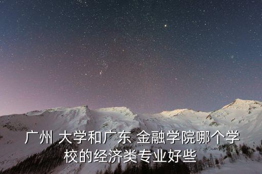  廣州 大學(xué)和廣東 金融學(xué)院哪個(gè)學(xué)校的經(jīng)濟(jì)類(lèi)專(zhuān)業(yè)好些