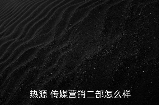  熱源 傳媒營銷二部怎么樣