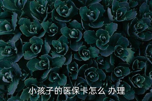 小孩醫(yī)療保險(xiǎn)怎么辦理,小孩醫(yī)?？ㄞk理流程如下；
