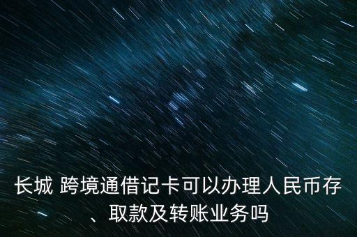 長(zhǎng)城 跨境通借記卡可以辦理人民幣存、取款及轉(zhuǎn)賬業(yè)務(wù)嗎