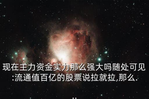 現在主力資金實力那么強大嗎隨處可見:流通值百億的股票說拉就拉,那么...