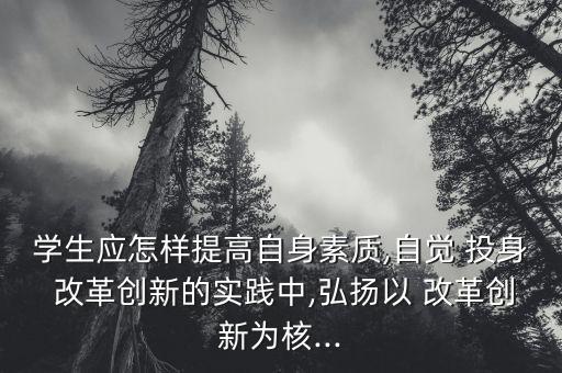 學生應怎樣提高自身素質(zhì),自覺 投身 改革創(chuàng)新的實踐中,弘揚以 改革創(chuàng)新為核...