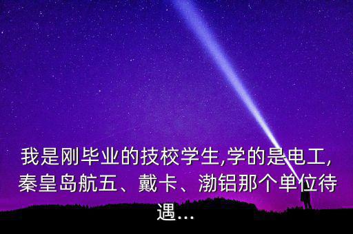 我是剛畢業(yè)的技校學(xué)生,學(xué)的是電工, 秦皇島航五、戴卡、渤鋁那個(gè)單位待遇...