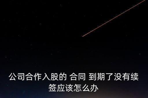 公司合作入股的 合同 到期了沒有續(xù)簽應該怎么辦