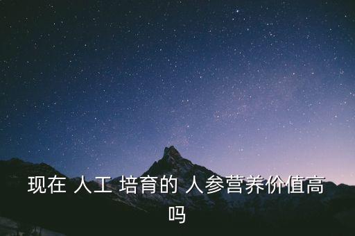 現在 人工 培育的 人參營養(yǎng)價值高嗎