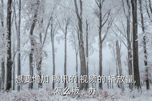 想要增加 騰訊的 視頻的 播放量,怎么版、辦