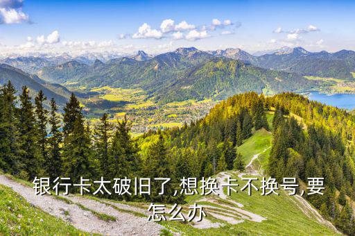  銀行卡太破舊了,想換卡不換號(hào),要怎么辦