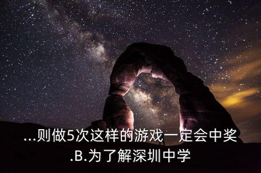 ...則做5次這樣的游戲一定會中獎(jiǎng).B.為了解深圳中學(xué)