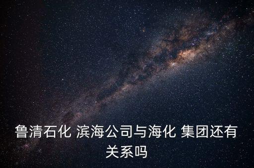 魯清石化 濱海公司與?；?集團(tuán)還有關(guān)系嗎