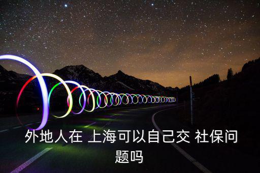  外地人在 上?？梢宰约航?社保問題嗎