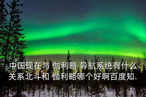 中國現(xiàn)在與 伽利略 導航系統(tǒng)有什么關系北斗和 伽利略哪個好啊百度知...