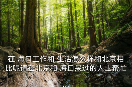 在 ?？诠ぷ骱?生活怎么樣和北京相比呢請在北京和 ?？诖暨^的人士幫忙...