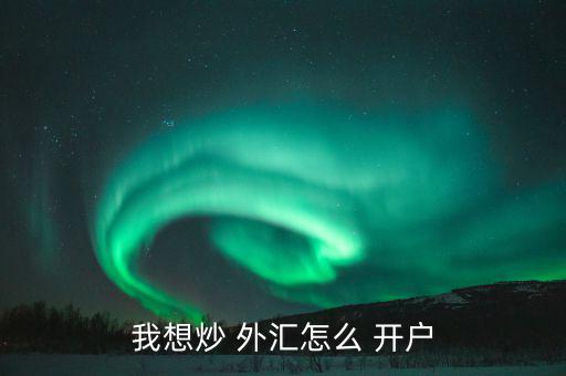 怎么樣外匯開戶,各平臺開戶不難，大致步驟如下