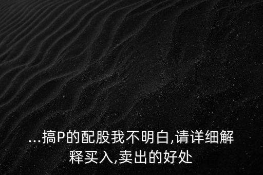 ...搞P的配股我不明白,請?jiān)敿?xì)解釋買入,賣出的好處