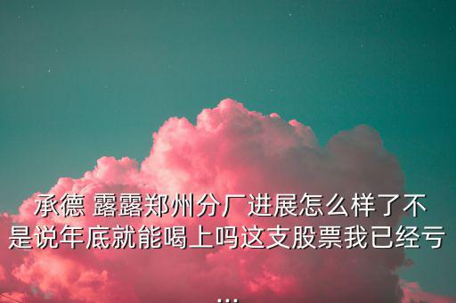  承德 露露鄭州分廠進展怎么樣了不是說年底就能喝上嗎這支股票我已經虧...