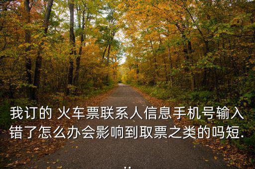 我訂的 火車票聯(lián)系人信息手機(jī)號輸入錯(cuò)了怎么辦會(huì)影響到取票之類的嗎短...