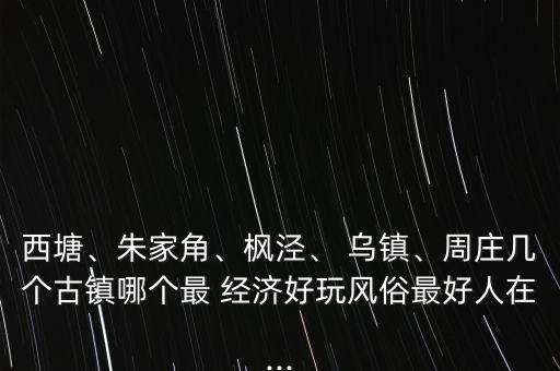 西塘、朱家角、楓涇、 烏鎮(zhèn)、周莊幾個古鎮(zhèn)哪個最 經濟好玩風俗最好人在...