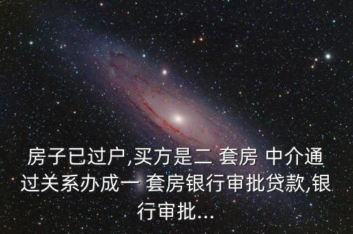 房子已過(guò)戶(hù),買(mǎi)方是二 套房 中介通過(guò)關(guān)系辦成一 套房銀行審批貸款,銀行審批...