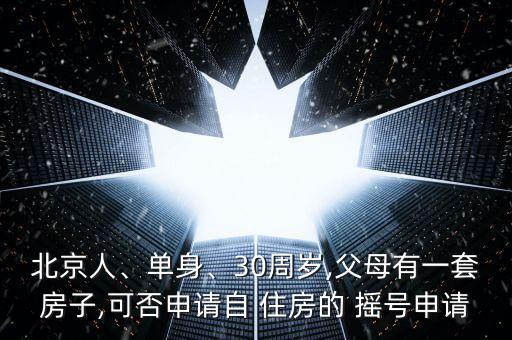 北京人、單身、30周歲,父母有一套房子,可否申請(qǐng)自 住房的 搖號(hào)申請(qǐng)