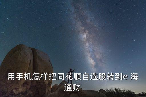 用手機(jī)怎樣把同花順自選股轉(zhuǎn)到e 海通財