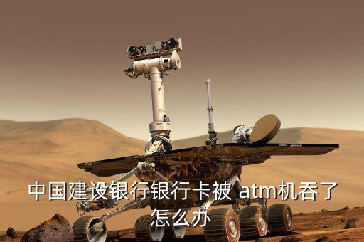 中國建設(shè)銀行銀行卡被 atm機吞了怎么辦
