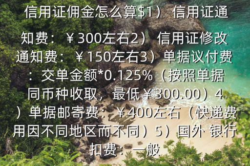  信用證傭金怎么算$1） 信用證通知費(fèi)：￥300左右2） 信用證修改通知費(fèi)：￥150左右3）單據(jù)議付費(fèi)：交單金額*0.125%（按照單據(jù)同幣種收取，最低￥300.00）4）單據(jù)郵寄費(fèi)：￥400左右（快遞費(fèi)用因不同地區(qū)而不同）5）國(guó)外 銀行扣費(fèi)：一般