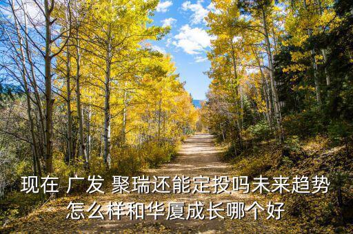現(xiàn)在 廣發(fā) 聚瑞還能定投嗎未來趨勢怎么樣和華廈成長哪個(gè)好