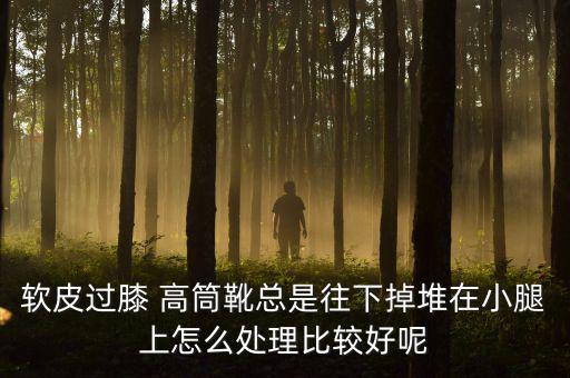 軟皮過(guò)膝 高筒靴總是往下掉堆在小腿上怎么處理比較好呢
