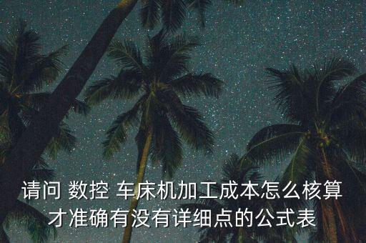 請問 數(shù)控 車床機加工成本怎么核算才準(zhǔn)確有沒有詳細(xì)點的公式表