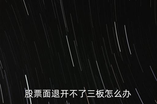 股票面退開不了三板怎么辦